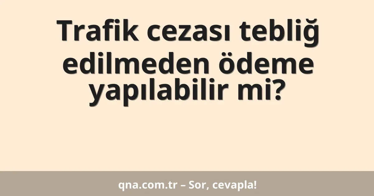 Trafik cezası tebliğ edilmeden ödeme yapılabilir mi?