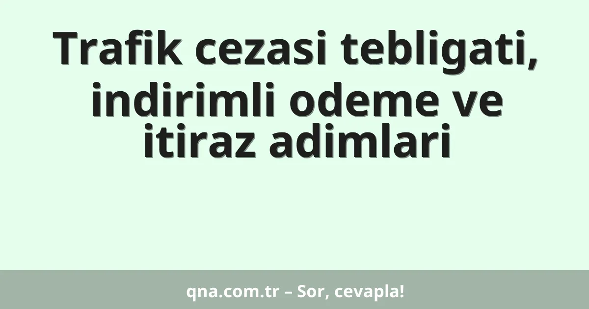 Trafik cezasi tebligati, indirimli odeme ve itiraz adimlari