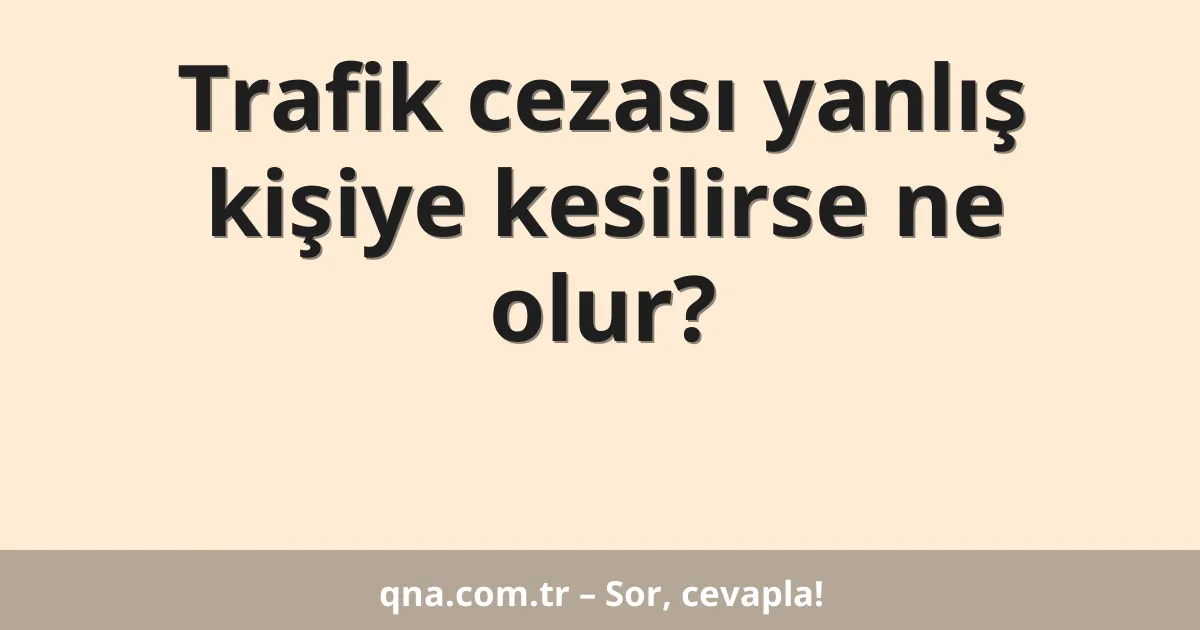 Trafik cezası yanlış kişiye kesilirse ne olur?