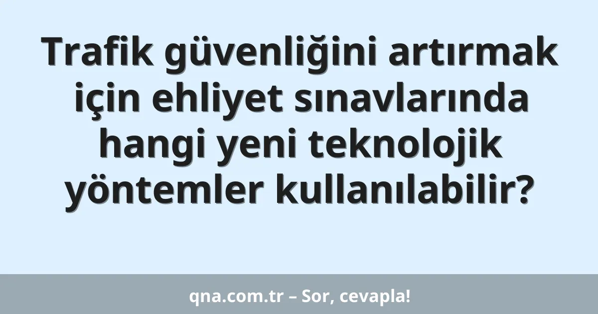 Trafik güvenliğini artırmak için ehliyet sınavlarında hangi yeni teknolojik yöntemler kullanılabilir?