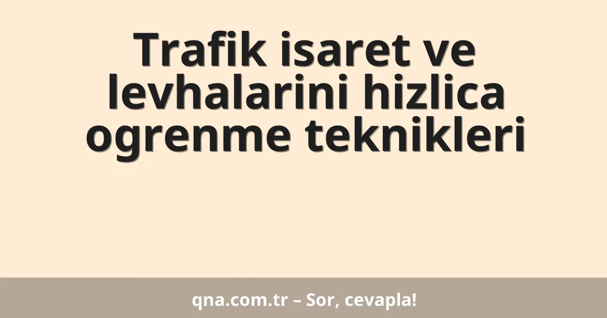 Trafik isaret ve levhalarini hizlica ogrenme teknikleri