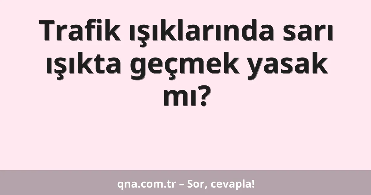 Trafik ışıklarında sarı ışıkta geçmek yasak mı?