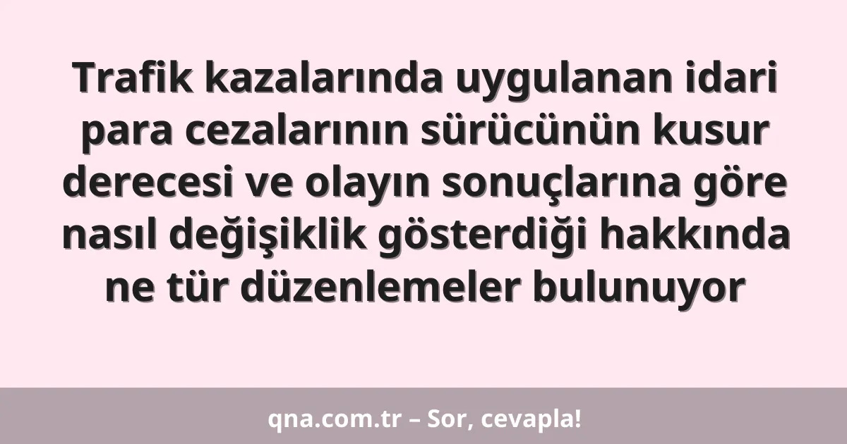 Trafik kazalarında uygulanan idari para cezalarının sürücünün kusur derecesi ve olayın sonuçlarına göre nasıl değişiklik gösterdiği hakkında ne tür düzenlemeler bulunuyor