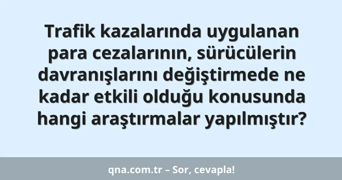 Trafik kazalarında uygulanan para cezalarının, sürücülerin davranışlarını değiştirmede ne kadar etkili olduğu konusunda hangi araştırmalar yapılmıştır?