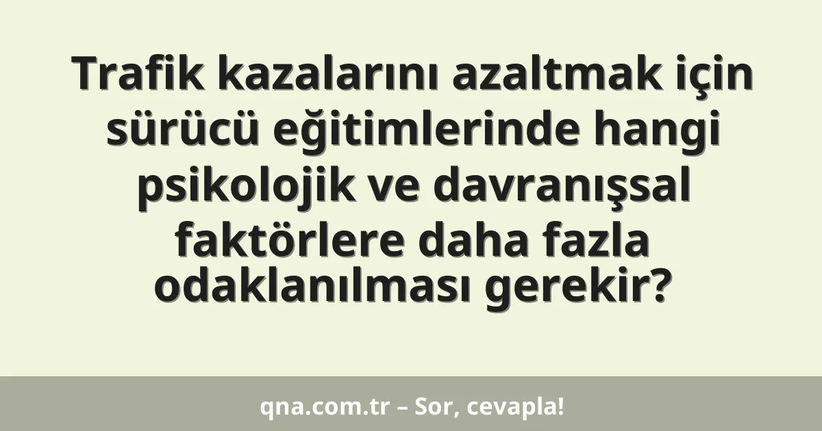 Trafik kazalarını azaltmak için sürücü eğitimlerinde hangi psikolojik ve davranışsal faktörlere daha fazla odaklanılması gerekir?
