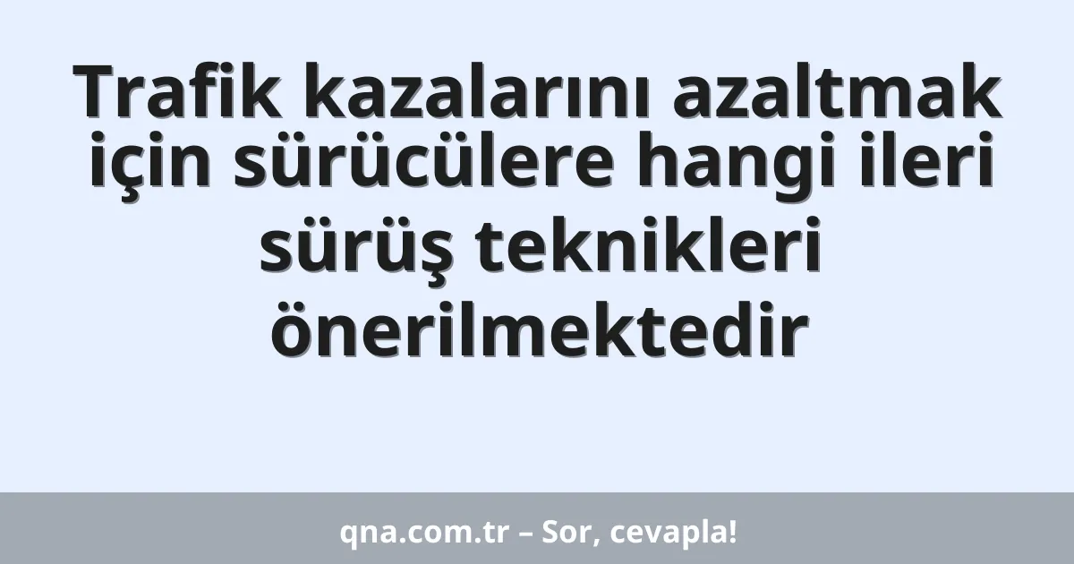 Trafik kazalarını azaltmak için sürücülere hangi ileri sürüş teknikleri önerilmektedir