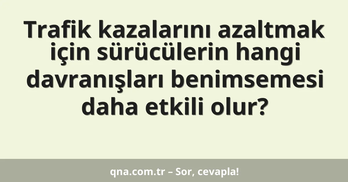 Trafik kazalarını azaltmak için sürücülerin hangi davranışları benimsemesi daha etkili olur?