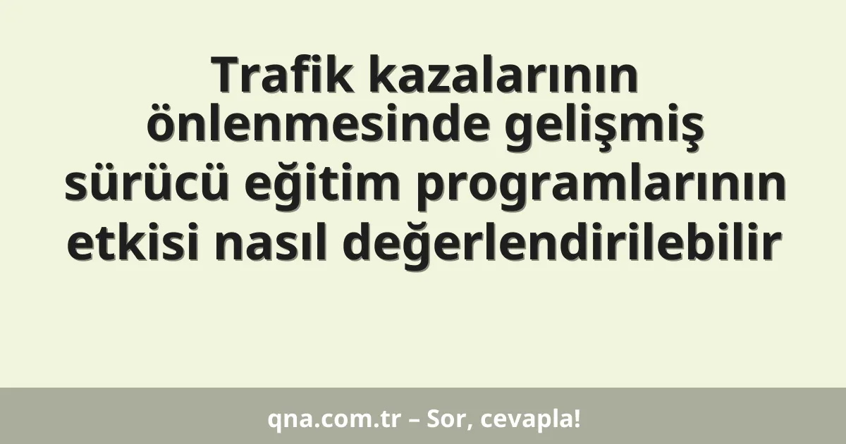Trafik kazalarının önlenmesinde gelişmiş sürücü eğitim programlarının etkisi nasıl değerlendirilebilir