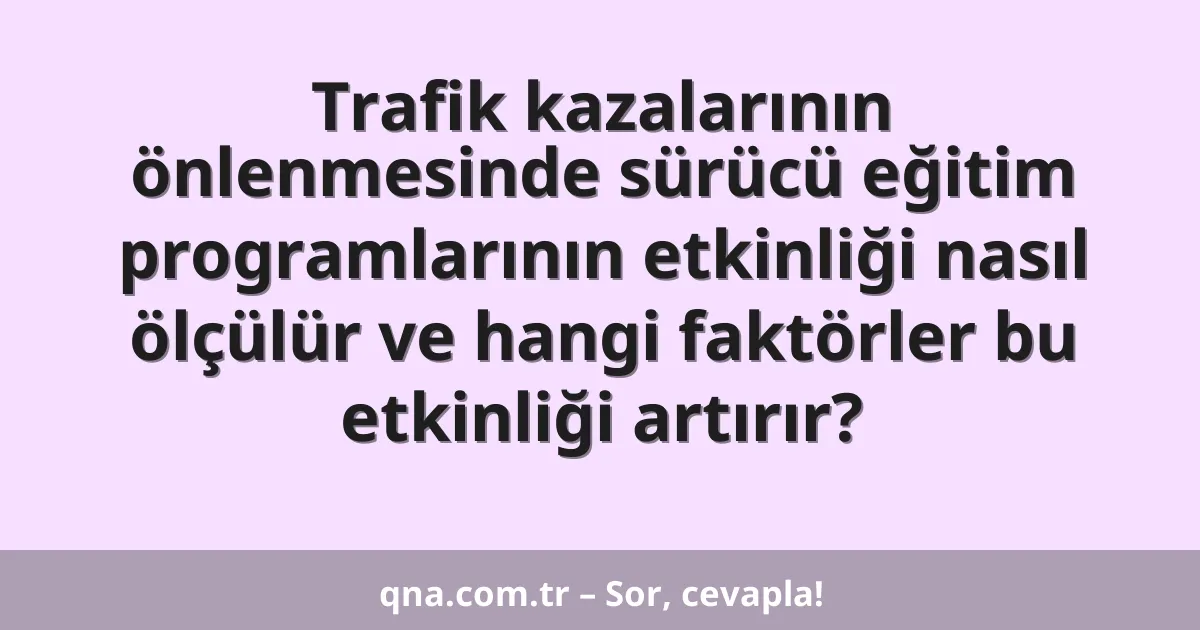 Trafik kazalarının önlenmesinde sürücü eğitim programlarının etkinliği nasıl ölçülür ve hangi faktörler bu etkinliği artırır?