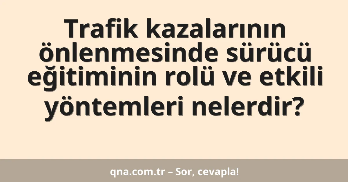 Trafik kazalarının önlenmesinde sürücü eğitiminin rolü ve etkili yöntemleri nelerdir?