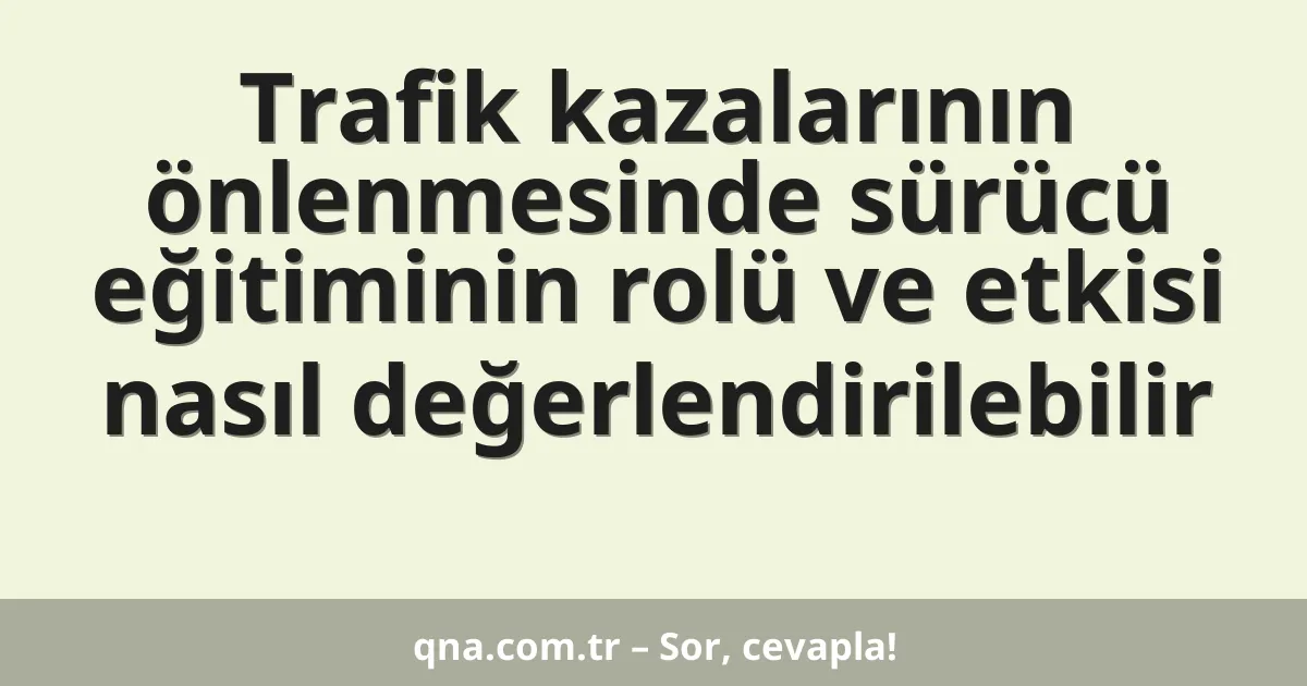 Trafik kazalarının önlenmesinde sürücü eğitiminin rolü ve etkisi nasıl değerlendirilebilir