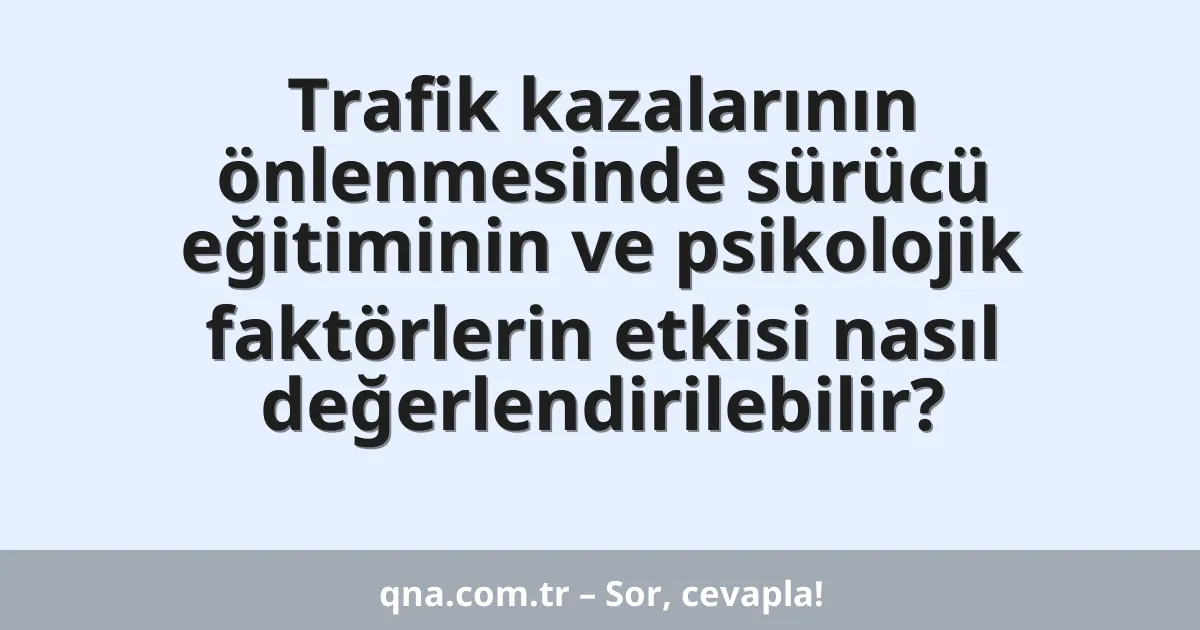 Trafik kazalarının önlenmesinde sürücü eğitiminin ve psikolojik faktörlerin etkisi nasıl değerlendirilebilir?