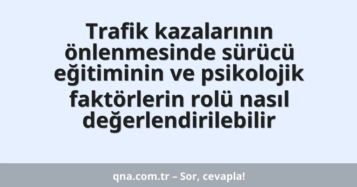 Trafik kazalarının önlenmesinde sürücü eğitiminin ve psikolojik faktörlerin rolü nasıl değerlendirilebilir