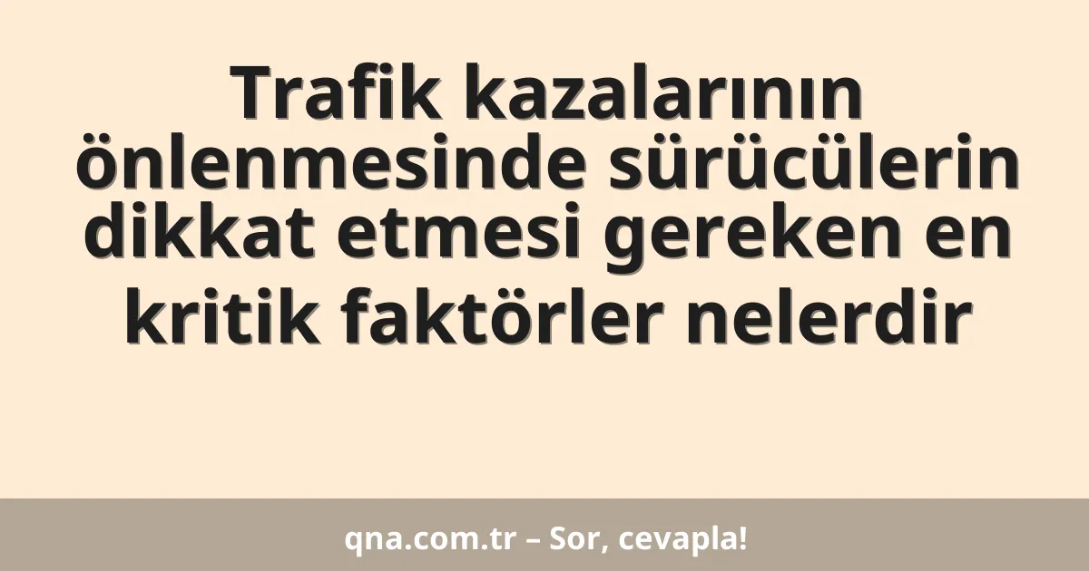 Trafik kazalarının önlenmesinde sürücülerin dikkat etmesi gereken en kritik faktörler nelerdir