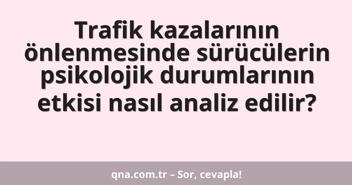 Trafik kazalarının önlenmesinde sürücülerin psikolojik durumlarının etkisi nasıl analiz edilir?
