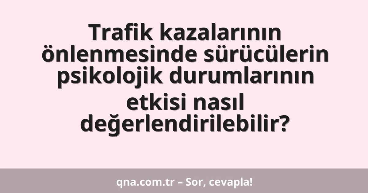Trafik kazalarının önlenmesinde sürücülerin psikolojik durumlarının etkisi nasıl değerlendirilebilir?