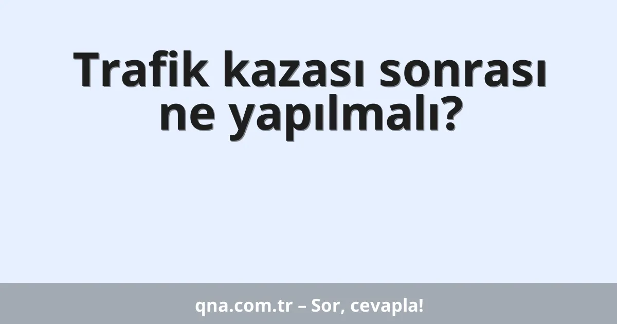 Trafik kazası sonrası ne yapılmalı?