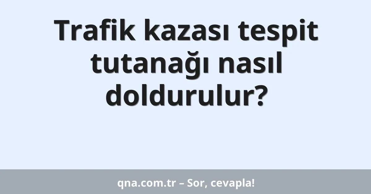 Trafik kazası tespit tutanağı nasıl doldurulur?