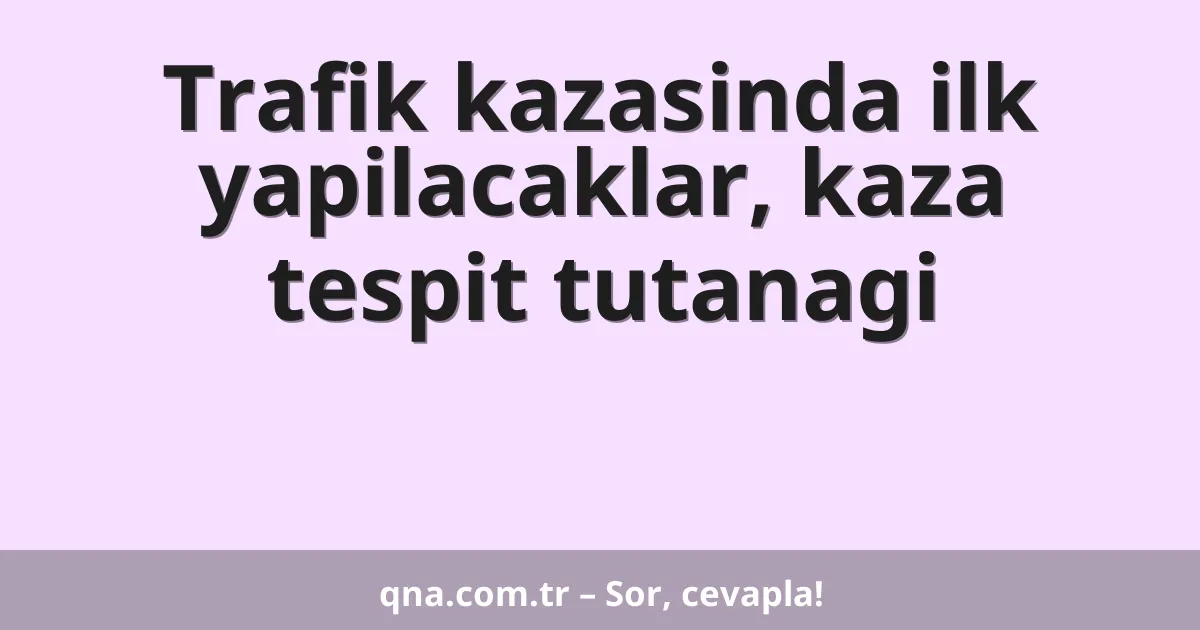 Trafik kazasinda ilk yapilacaklar, kaza tespit tutanagi