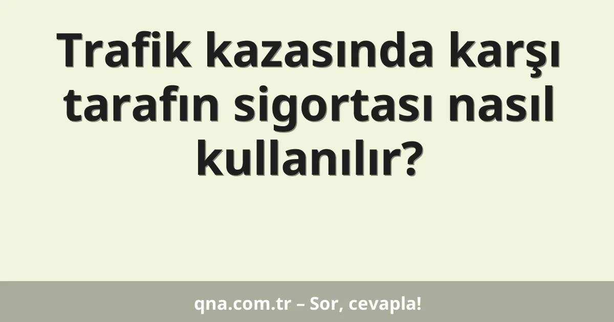 Trafik kazasında karşı tarafın sigortası nasıl kullanılır?