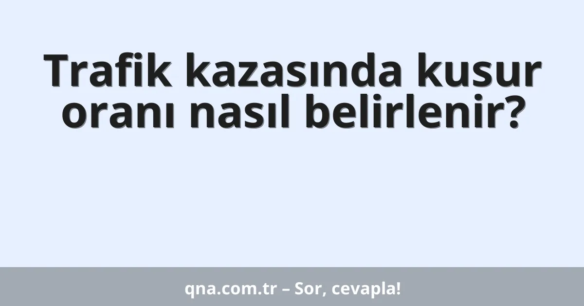 Trafik kazasında kusur oranı nasıl belirlenir?