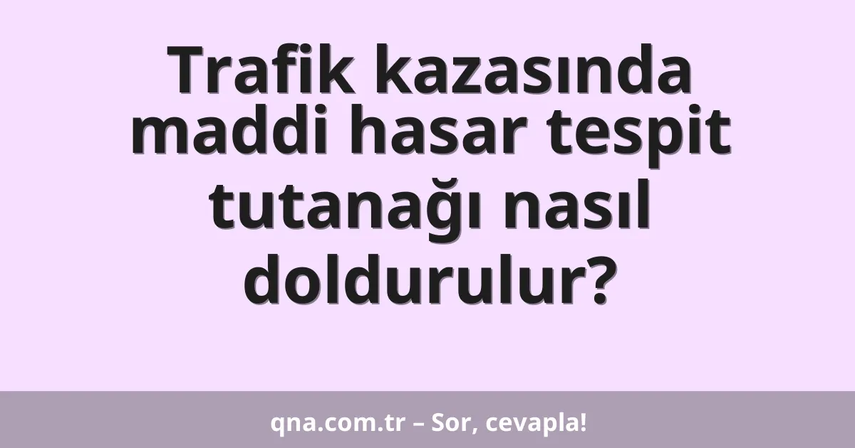 Trafik kazasında maddi hasar tespit tutanağı nasıl doldurulur?