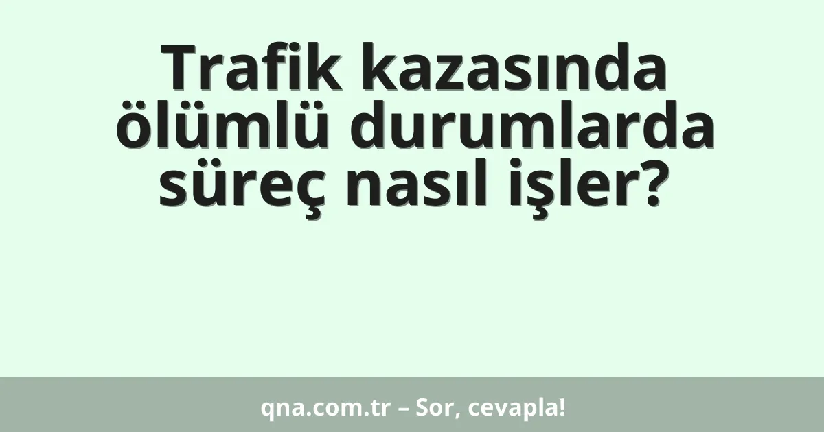 Trafik kazasında ölümlü durumlarda süreç nasıl işler?