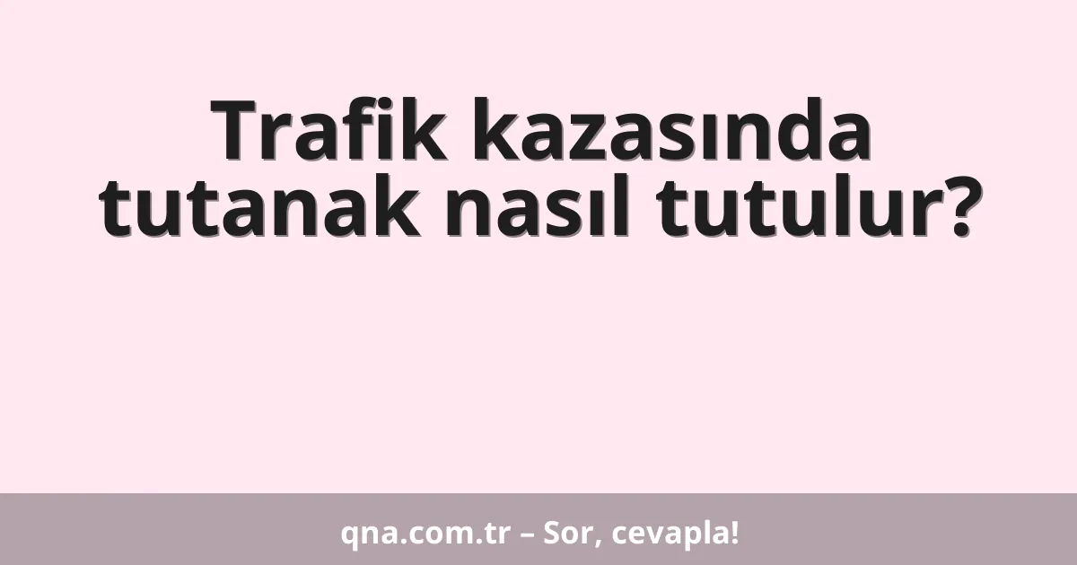 Trafik kazasında tutanak nasıl tutulur?