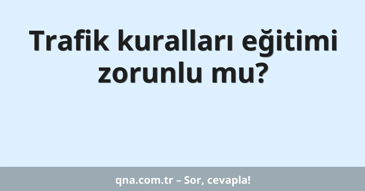 Trafik kuralları eğitimi zorunlu mu?