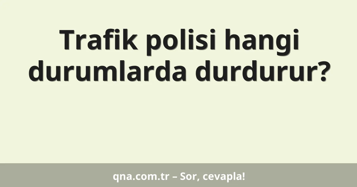 Trafik polisi hangi durumlarda durdurur?
