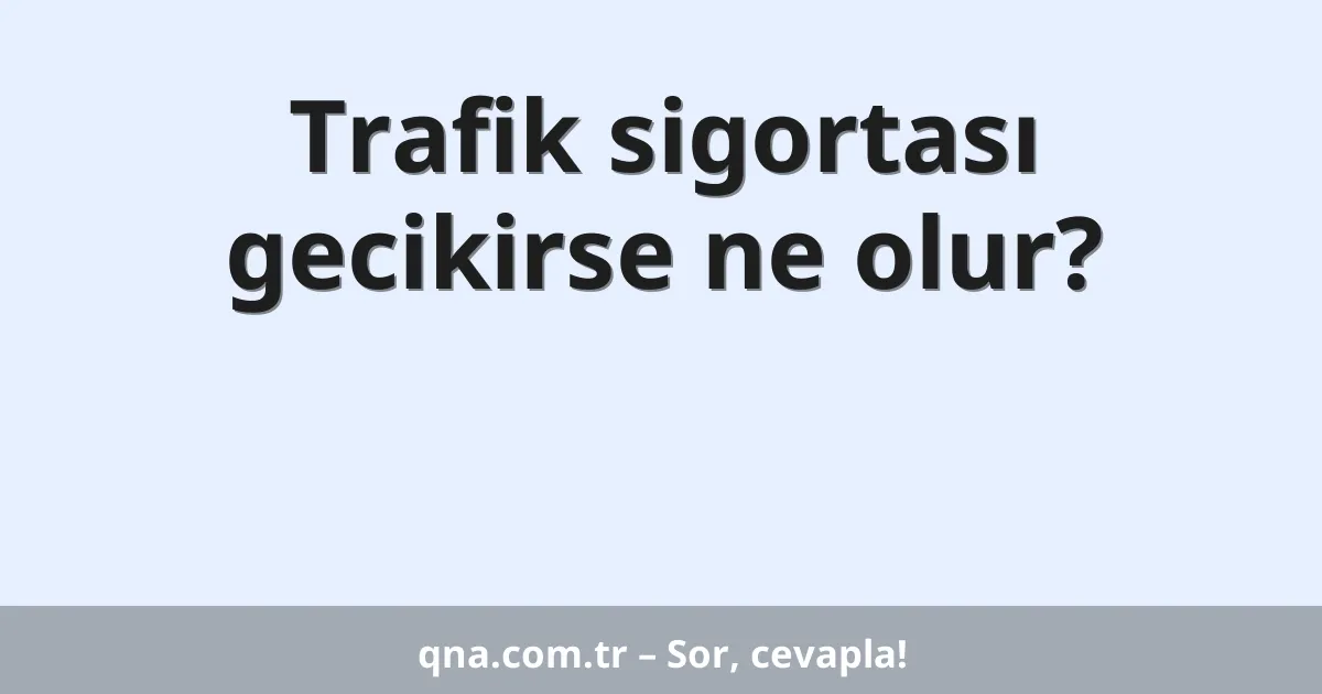 Trafik sigortası gecikirse ne olur?
