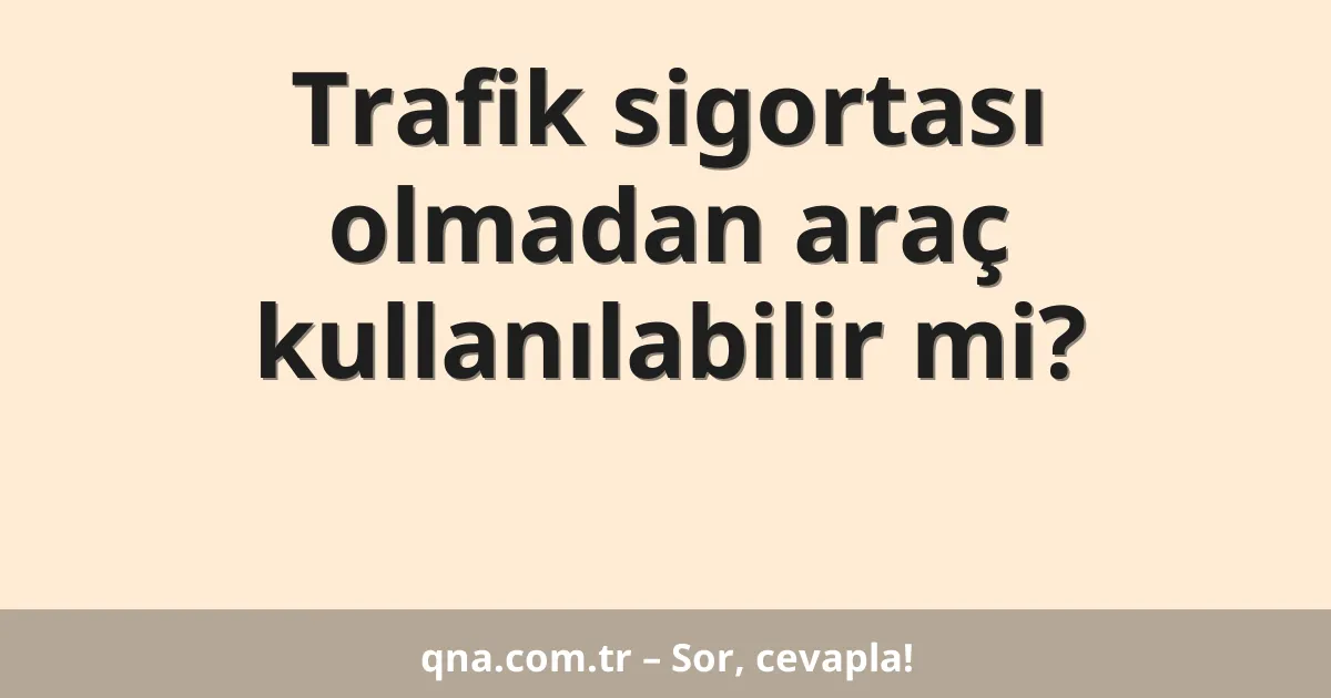 Trafik sigortası olmadan araç kullanılabilir mi?