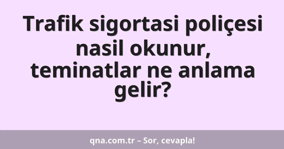 Trafik sigortasi poliçesi nasil okunur, teminatlar ne anlama gelir?