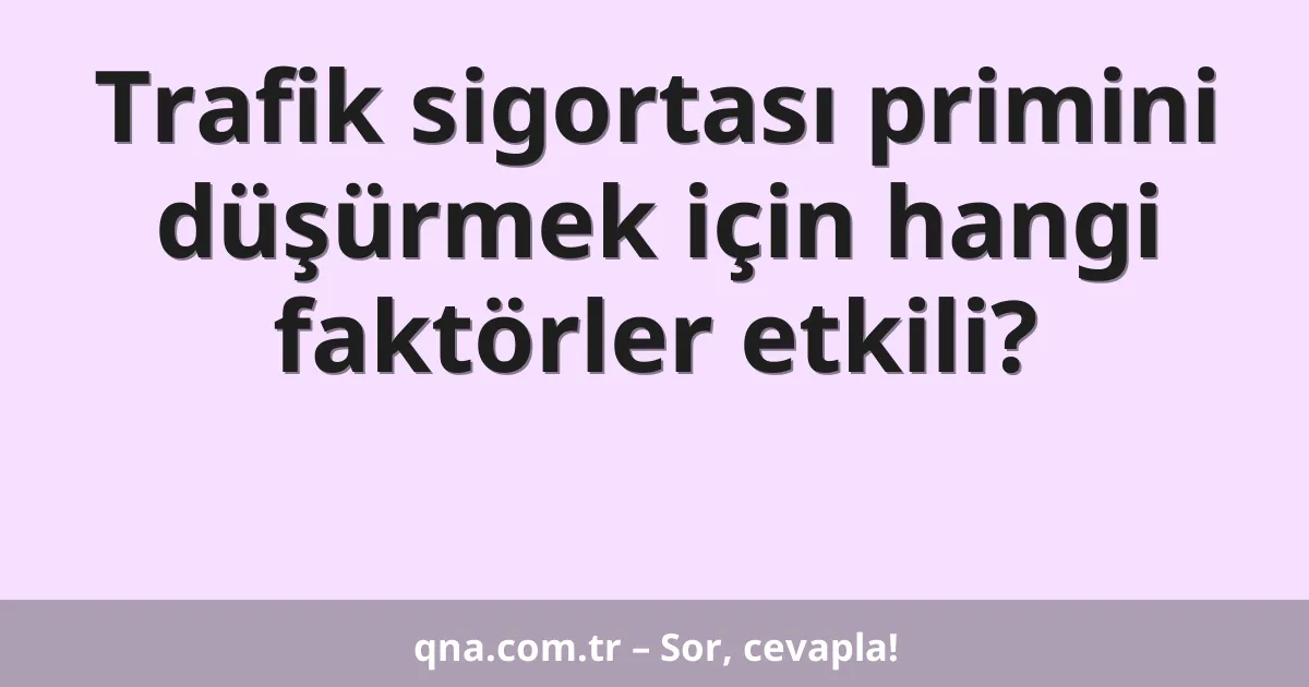 Trafik sigortası primini düşürmek için hangi faktörler etkili?