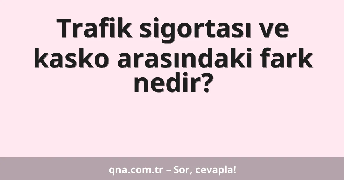 Trafik sigortası ve kasko arasındaki fark nedir?