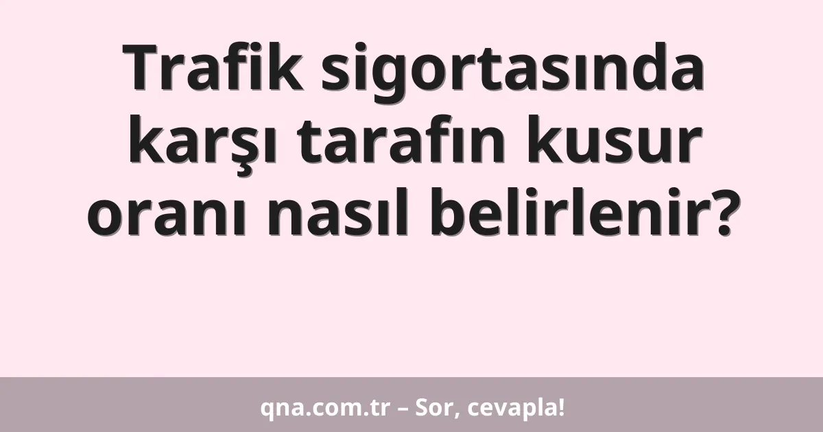 Trafik sigortasında karşı tarafın kusur oranı nasıl belirlenir?