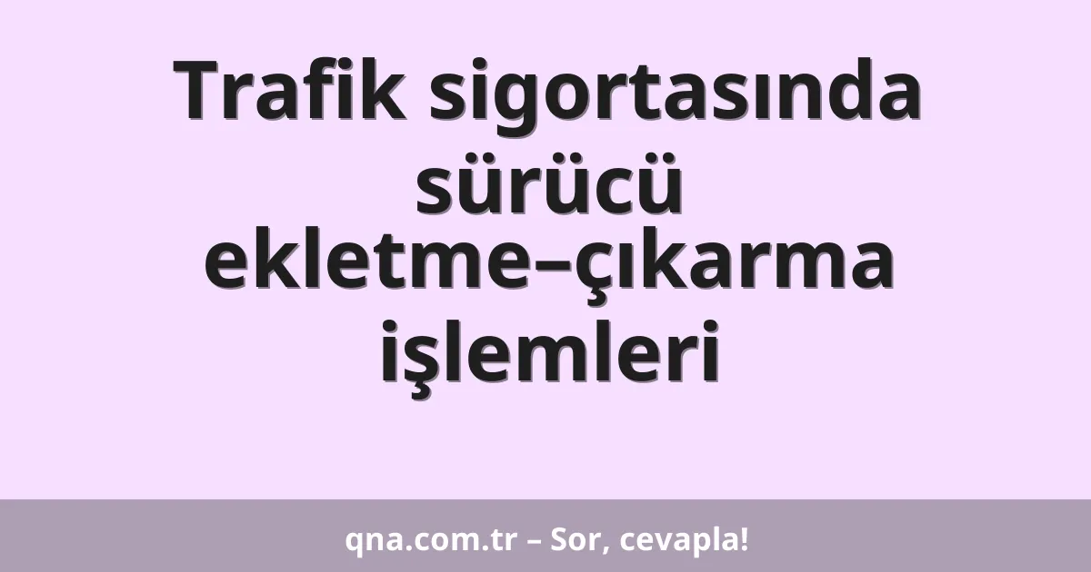 Trafik sigortasında sürücü ekletme–çıkarma işlemleri