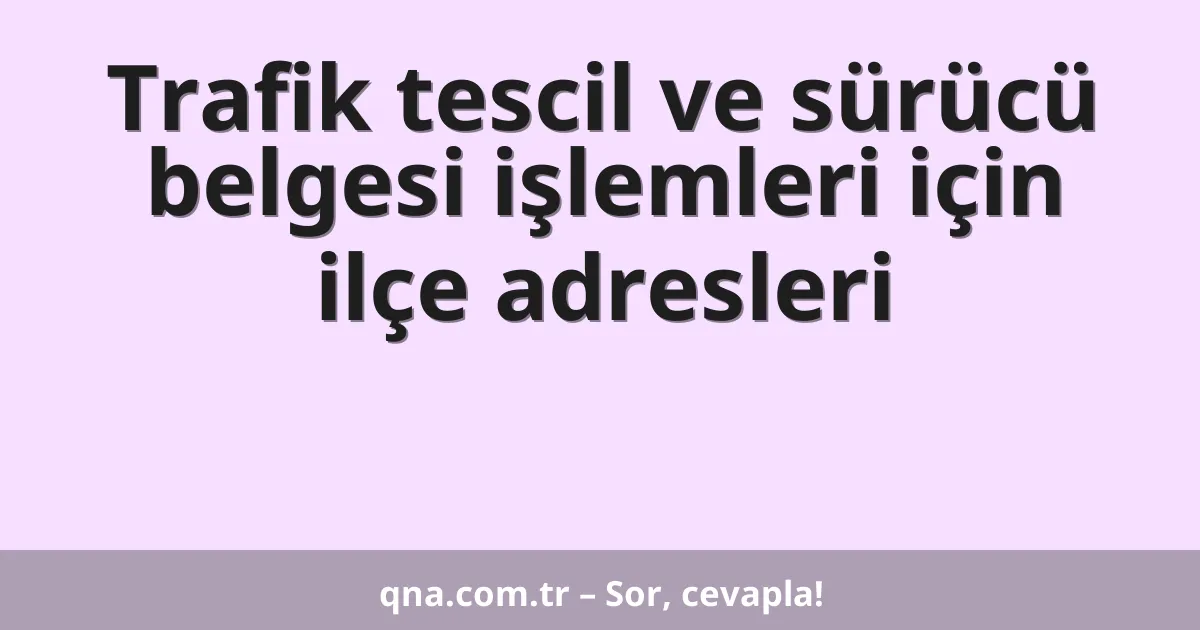 Trafik tescil ve sürücü belgesi işlemleri için ilçe adresleri