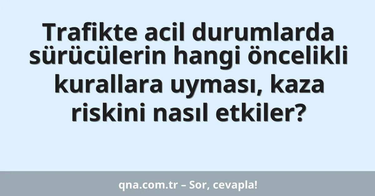 Trafikte acil durumlarda sürücülerin hangi öncelikli kurallara uyması, kaza riskini nasıl etkiler?