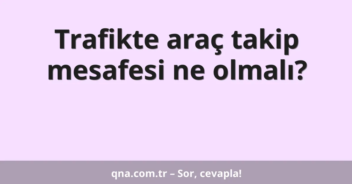 Trafikte araç takip mesafesi ne olmalı?