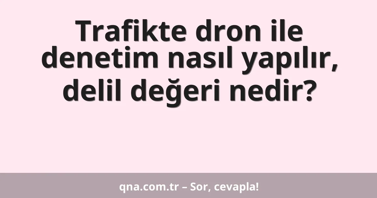 Trafikte dron ile denetim nasıl yapılır, delil değeri nedir?