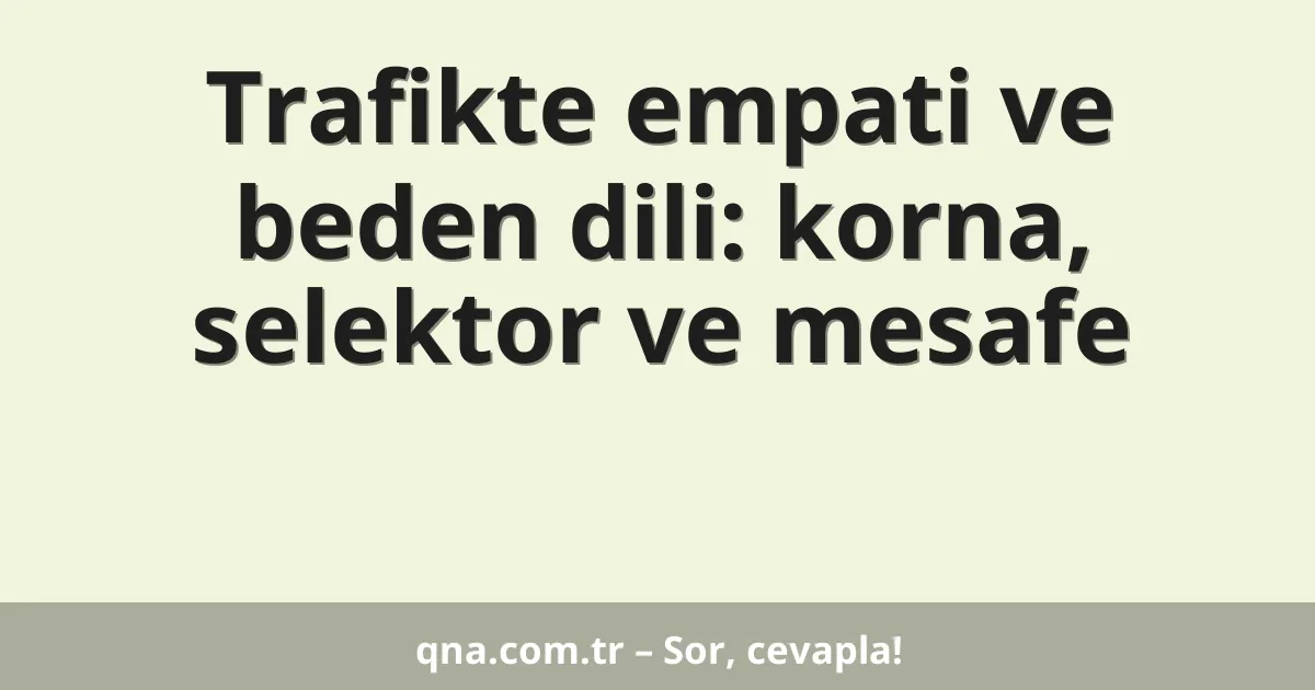 Trafikte empati ve beden dili: korna, selektor ve mesafe