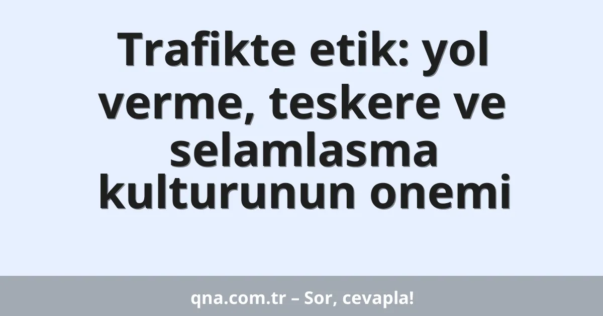 Trafikte etik: yol verme, teskere ve selamlasma kulturunun onemi
