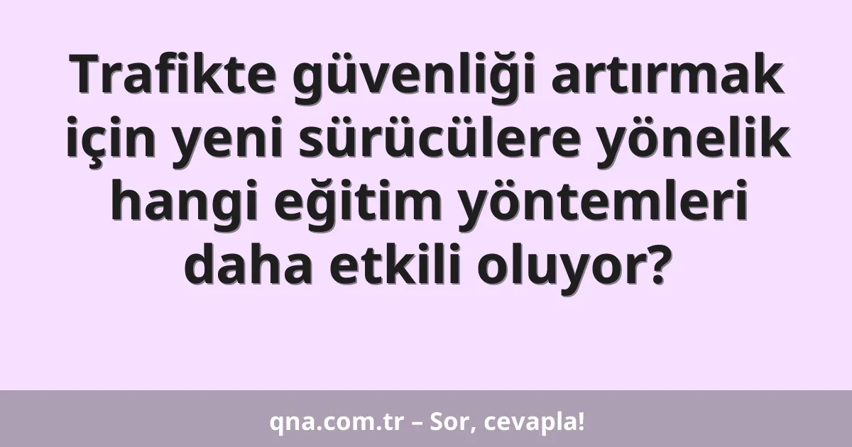 Trafikte güvenliği artırmak için yeni sürücülere yönelik hangi eğitim yöntemleri daha etkili oluyor?