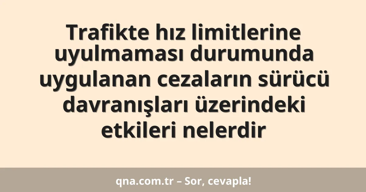 Trafikte hız limitlerine uyulmaması durumunda uygulanan cezaların sürücü davranışları üzerindeki etkileri nelerdir