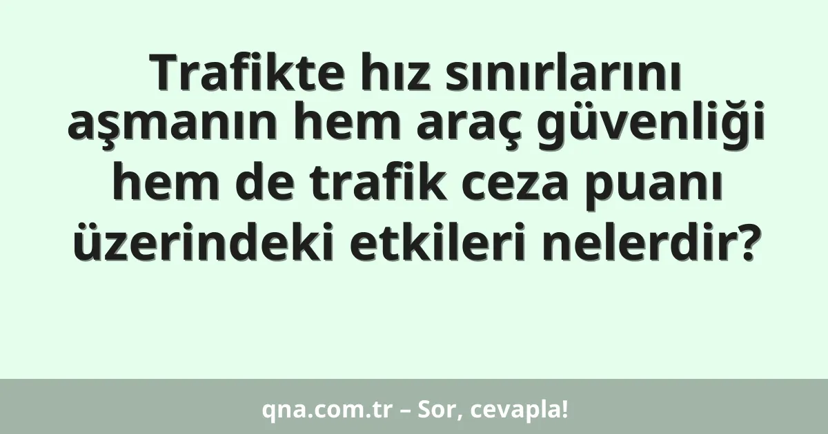 Trafikte hız sınırlarını aşmanın hem araç güvenliği hem de trafik ceza puanı üzerindeki etkileri nelerdir?