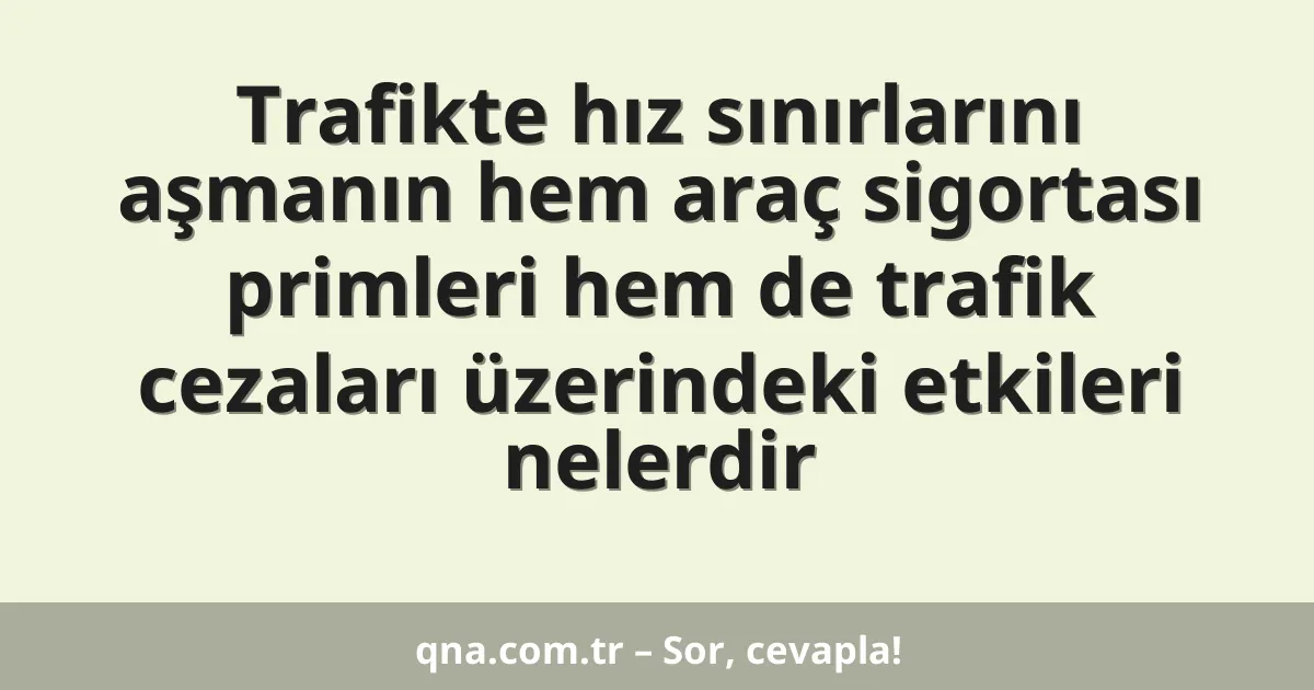 Trafikte hız sınırlarını aşmanın hem araç sigortası primleri hem de trafik cezaları üzerindeki etkileri nelerdir