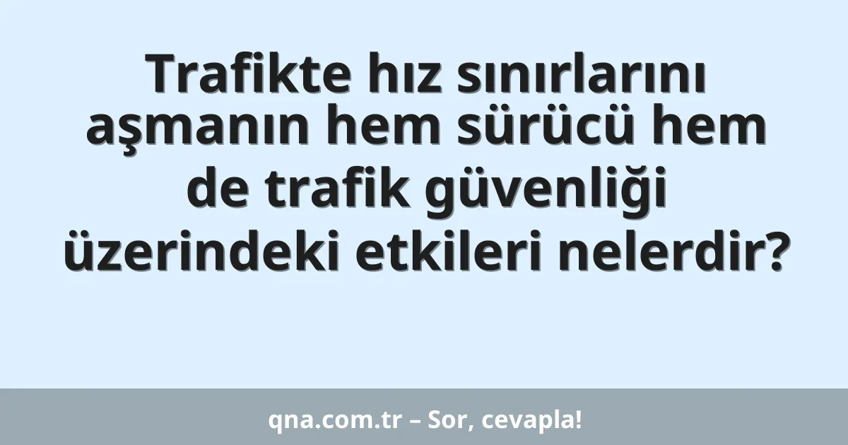 Trafikte hız sınırlarını aşmanın hem sürücü hem de trafik güvenliği üzerindeki etkileri nelerdir?