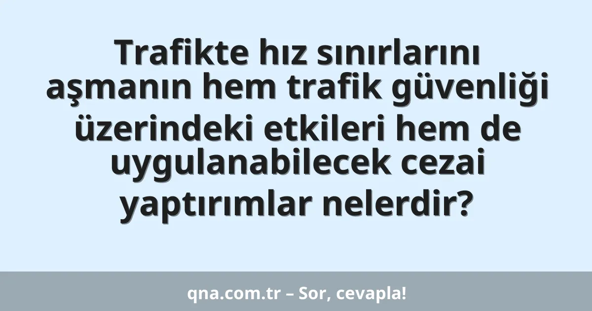 Trafikte hız sınırlarını aşmanın hem trafik güvenliği üzerindeki etkileri hem de uygulanabilecek cezai yaptırımlar nelerdir?