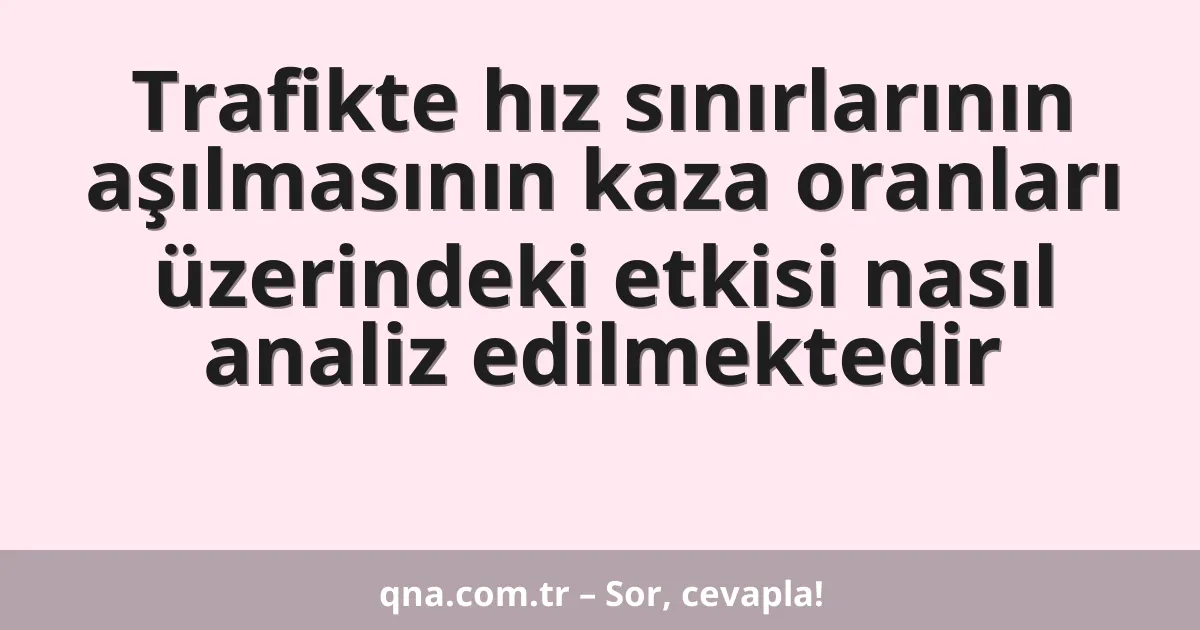 Trafikte hız sınırlarının aşılmasının kaza oranları üzerindeki etkisi nasıl analiz edilmektedir